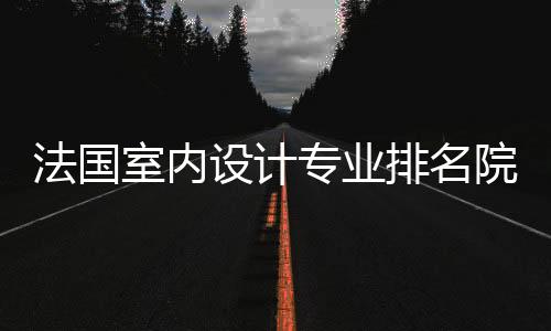 法国室内设计专业排名院校及申请要求