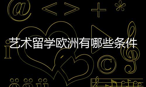艺术留学欧洲有哪些条件？